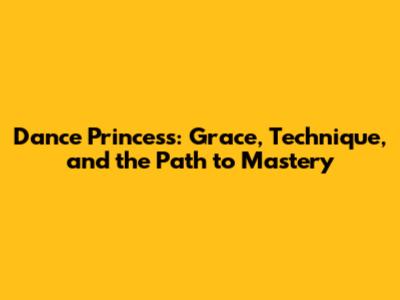 Dance Princess: Grace, Technique, and the Path to Mastery