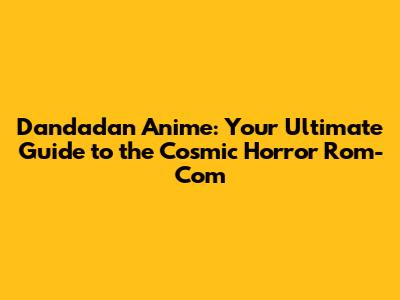 Dandadan Anime: Your Ultimate Guide to the Cosmic Horror Rom-Com