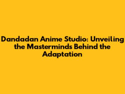 Dandadan Anime Studio: Unveiling the Masterminds Behind the Adaptation