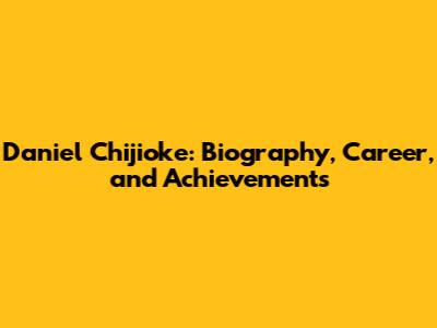 Daniel Chijioke: Biography, Career, and Achievements