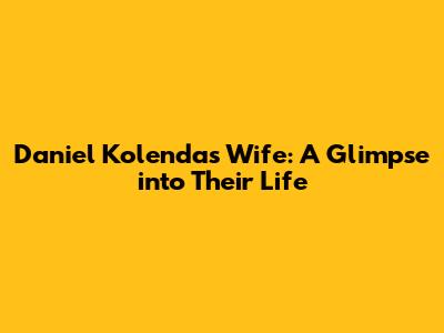 Daniel Kolenda's Wife: A Glimpse into Their Life