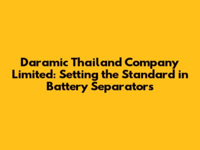 Daramic Thailand Company Limited: Setting the Standard in Battery Separators
