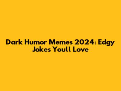 Dark Humor Memes 2024: Edgy Jokes You'll Love