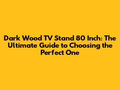 Dark Wood TV Stand 80 Inch: The Ultimate Guide to Choosing the Perfect One