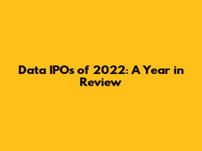 Data IPOs of 2022: A Year in Review