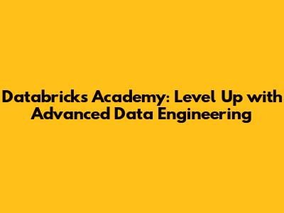Databricks Academy: Level Up with Advanced Data Engineering