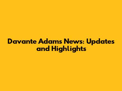 Davante Adams News: Updates and Highlights