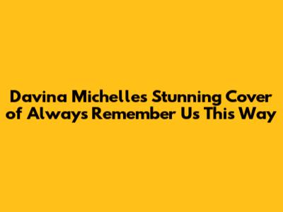 Davina Michelle's Stunning Cover of 'Always Remember Us This Way'