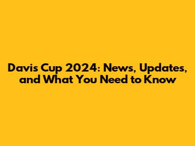 Davis Cup 2024: News, Updates, and What You Need to Know
