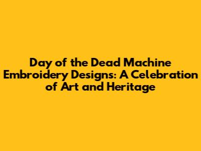 Day of the Dead Machine Embroidery Designs: A Celebration of Art and Heritage