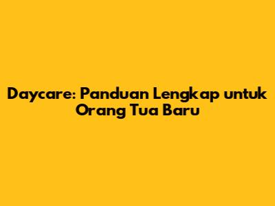 Daycare: Panduan Lengkap untuk Orang Tua Baru