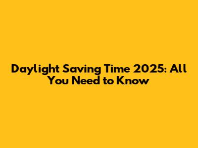 Daylight Saving Time 2025: All You Need to Know