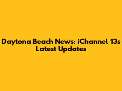 Daytona Beach News: iChannel 13's Latest Updates