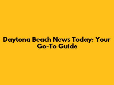 Daytona Beach News Today: Your Go-To Guide