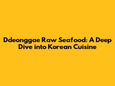 Ddeonggae Raw Seafood: A Deep Dive into Korean Cuisine