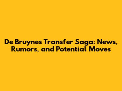 De Bruyne's Transfer Saga: News, Rumors, and Potential Moves
