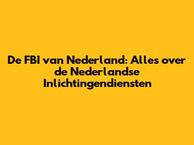 De FBI van Nederland: Alles over de Nederlandse Inlichtingendiensten