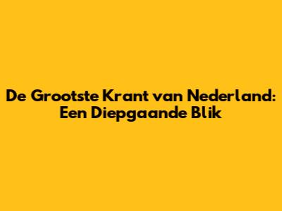 De Grootste Krant van Nederland: Een Diepgaande Blik