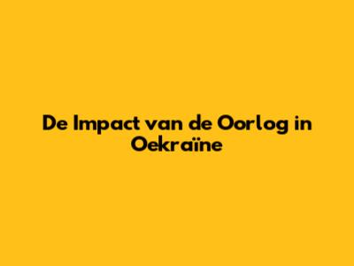 De Impact van de Oorlog in Oekraïne