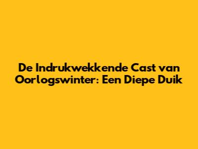 De Indrukwekkende Cast van Oorlogswinter: Een Diepe Duik