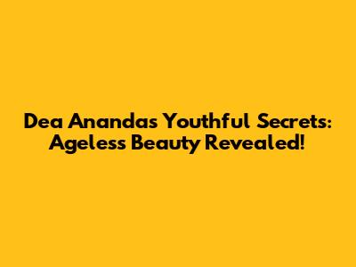 Dea Ananda's Youthful Secrets: Ageless Beauty Revealed!