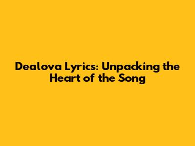 Dealova Lyrics: Unpacking the Heart of the Song
