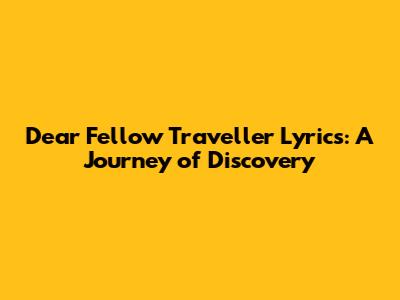 Dear Fellow Traveller Lyrics: A Journey of Discovery