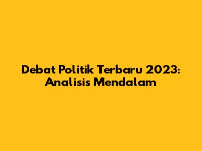 Debat Politik Terbaru 2023: Analisis Mendalam