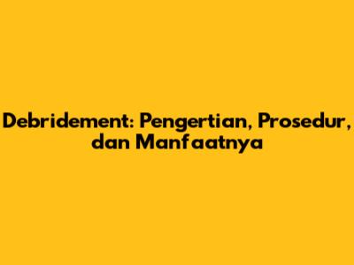Debridement: Pengertian, Prosedur, dan Manfaatnya