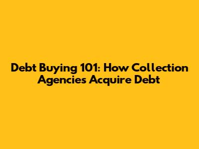 Debt Buying 101: How Collection Agencies Acquire Debt