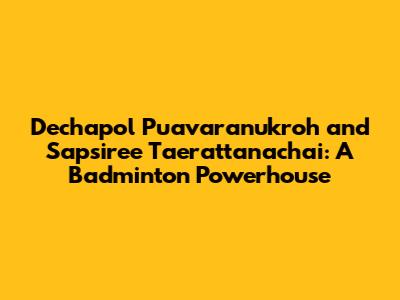 Dechapol Puavaranukroh and Sapsiree Taerattanachai: A Badminton Powerhouse