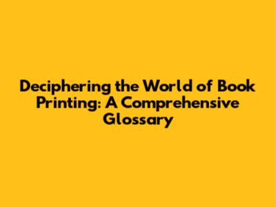 Deciphering the World of Book Printing: A Comprehensive Glossary