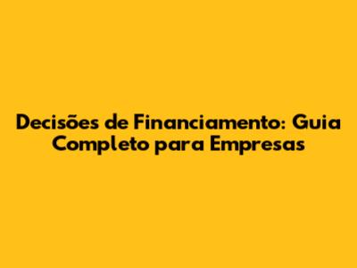 Decisões de Financiamento: Guia Completo para Empresas