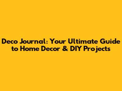 Deco Journal: Your Ultimate Guide to Home Decor & DIY Projects