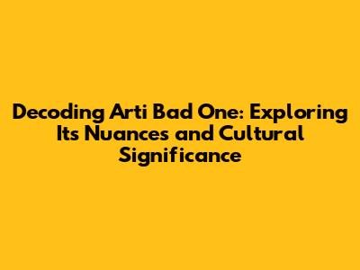 Decoding 'Arti Bad One': Exploring Its Nuances and Cultural Significance