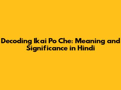 Decoding 'Ikai Po Che': Meaning and Significance in Hindi