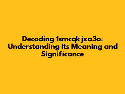 Decoding 1smcqkjxa3o: Understanding Its Meaning and Significance