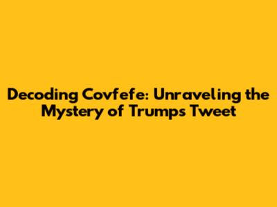 Decoding Covfefe: Unraveling the Mystery of Trump's Tweet