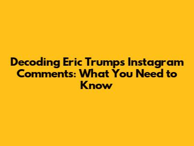 Decoding Eric Trump's Instagram Comments: What You Need to Know