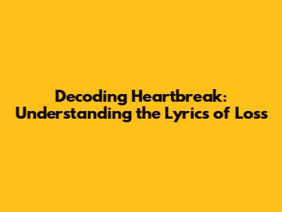 Decoding Heartbreak: Understanding the Lyrics of Loss