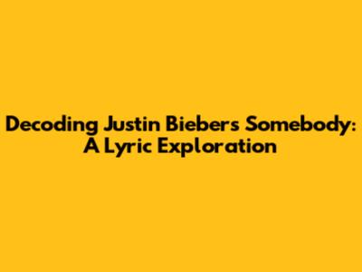 Decoding Justin Bieber's "Somebody": A Lyric Exploration