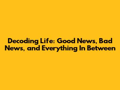 Decoding Life: Good News, Bad News, and Everything In Between