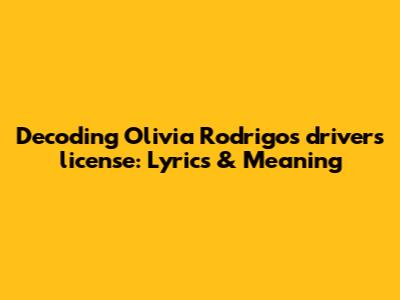 Decoding Olivia Rodrigo's 'drivers license': Lyrics & Meaning