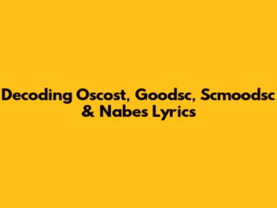 Decoding Oscost, Goodsc, Scmoodsc & Nabes Lyrics