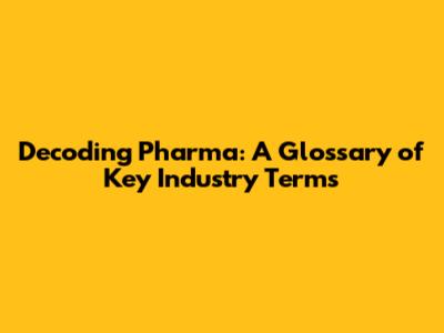Decoding Pharma: A Glossary of Key Industry Terms