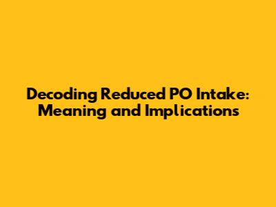 Decoding Reduced PO Intake: Meaning and Implications