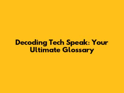 Decoding Tech Speak: Your Ultimate Glossary