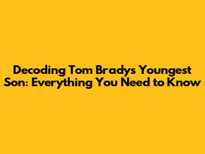 Decoding Tom Brady's Youngest Son: Everything You Need to Know