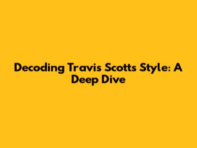 Decoding Travis Scott's Style: A Deep Dive