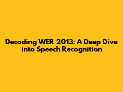 Decoding WER 2013: A Deep Dive into Speech Recognition